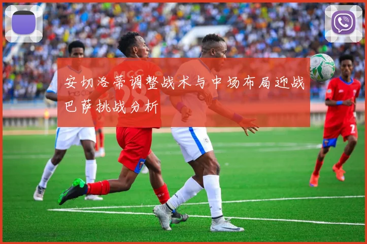 安切洛蒂调整战术与中场布局迎战巴萨挑战分析