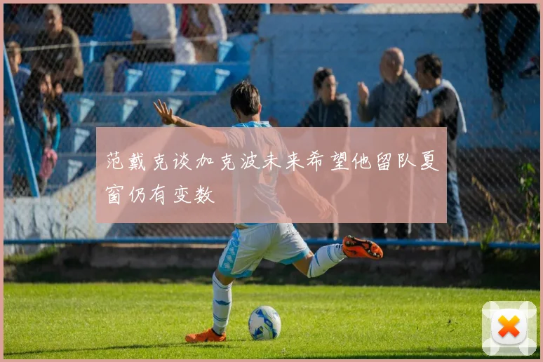 范戴克谈加克波未来希望他留队夏窗仍有变数